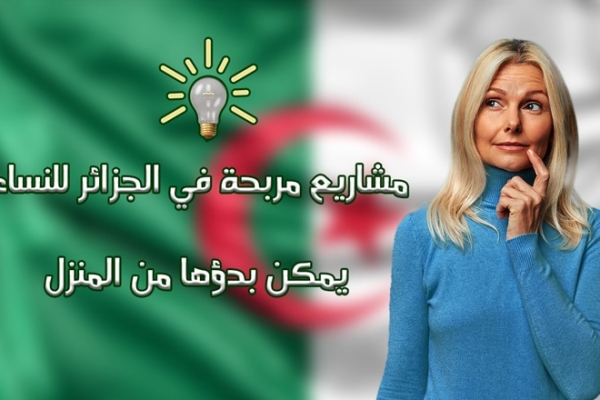 مشاريع مربحة في الجزائر للنساء يمكن بدؤها من المنزل 2023